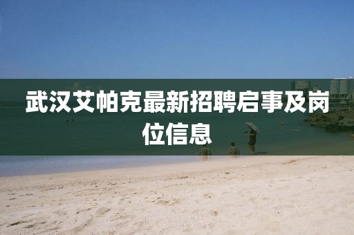 武漢艾帕克最新招聘啟事及崗位信息