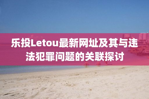 樂投Letou最新網(wǎng)址及其與違法犯罪問題的關(guān)聯(lián)探討
