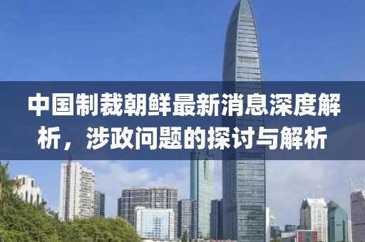 中國(guó)制裁朝鮮最新消息深度解析，涉政問(wèn)題的探討與解析
