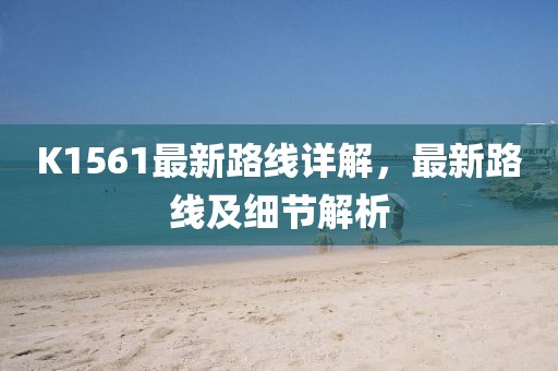 K1561最新路線詳解，最新路線及細(xì)節(jié)解析