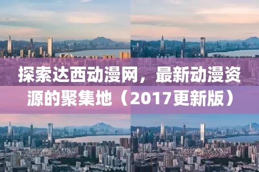 探索達(dá)西動(dòng)漫網(wǎng)，最新動(dòng)漫資源的聚集地（2017更新版）