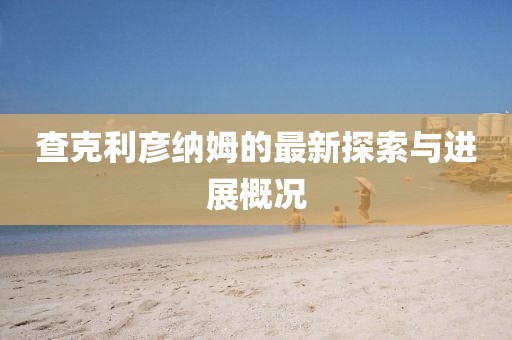 查克利彥納姆的最新探索與進展概況