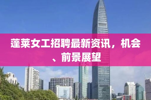 蓬萊女工招聘最新資訊，機會、前景展望