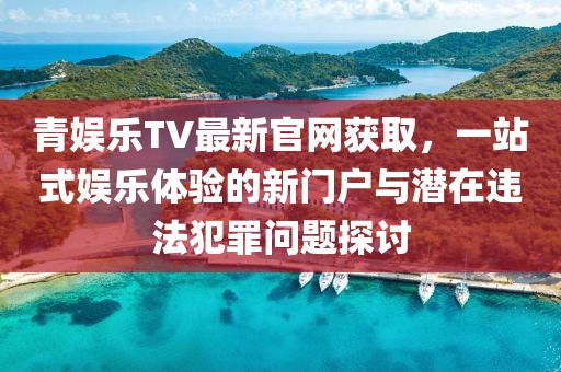 青娛樂TV最新官網(wǎng)獲取，一站式娛樂體驗的新門戶與潛在違法犯罪問題探討