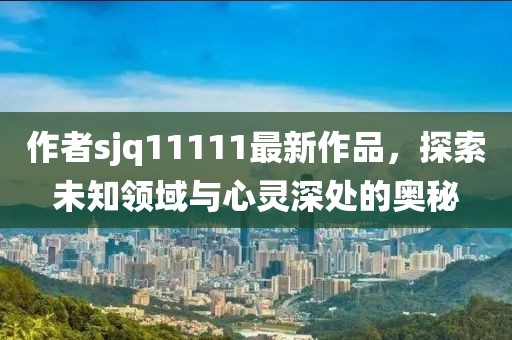 作者sjq11111最新作品，探索未知領(lǐng)域與心靈深處的奧秘