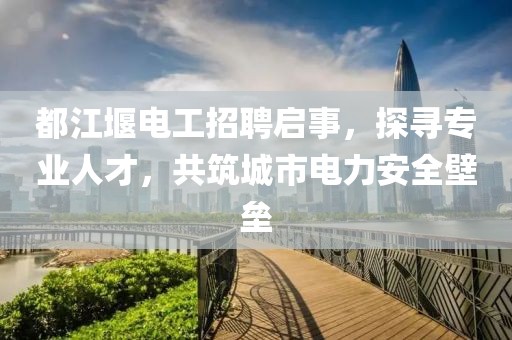都江堰電工招聘啟事，探尋專業(yè)人才，共筑城市電力安全壁壘