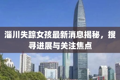 淄川失蹤女孩最新消息揭秘，搜尋進(jìn)展與關(guān)注焦點(diǎn)