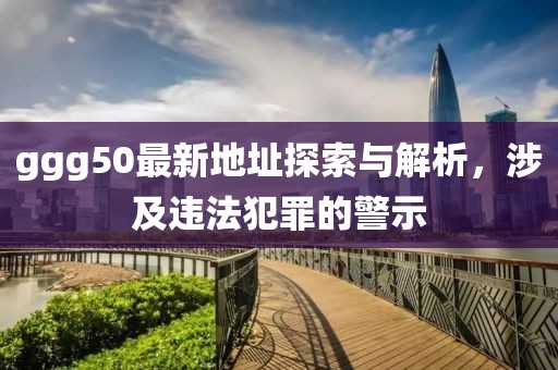 ggg50最新地址探索與解析，涉及違法犯罪的警示
