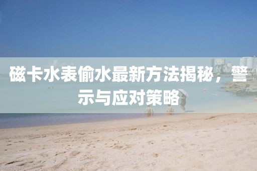 磁卡水表偷水最新方法揭秘，警示與應(yīng)對(duì)策略