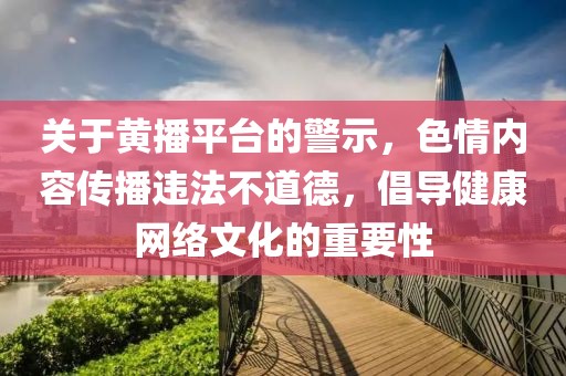 關(guān)于黃播平臺(tái)的警示，色情內(nèi)容傳播違法不道德，倡導(dǎo)健康網(wǎng)絡(luò)文化的重要性