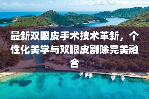 最新雙眼皮手術(shù)技術(shù)革新，個(gè)性化美學(xué)與雙眼皮割除完美融合