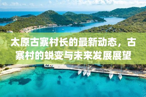 太原古寨村長的最新動態(tài)，古寨村的蛻變與未來發(fā)展展望