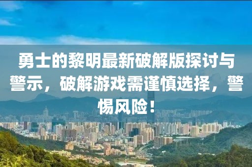 勇士的黎明最新破解版探討與警示，破解游戲需謹(jǐn)慎選擇，警惕風(fēng)險(xiǎn)！