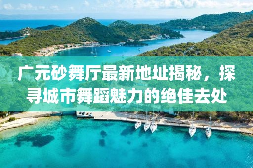 廣元砂舞廳最新地址揭秘，探尋城市舞蹈魅力的絕佳去處