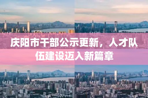 慶陽市干部公示更新，人才隊伍建設邁入新篇章