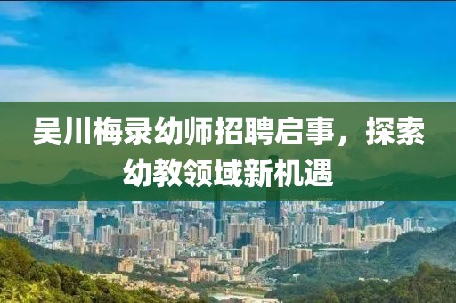 吳川梅錄幼師招聘啟事，探索幼教領(lǐng)域新機(jī)遇