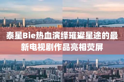 泰星Bie熱血演繹璀璨星途的最新電視劇作品亮相熒屏