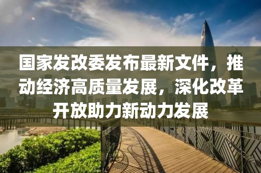 國家發(fā)改委發(fā)布最新文件，推動經(jīng)濟高質(zhì)量發(fā)展，深化改革開放助力新動力發(fā)展