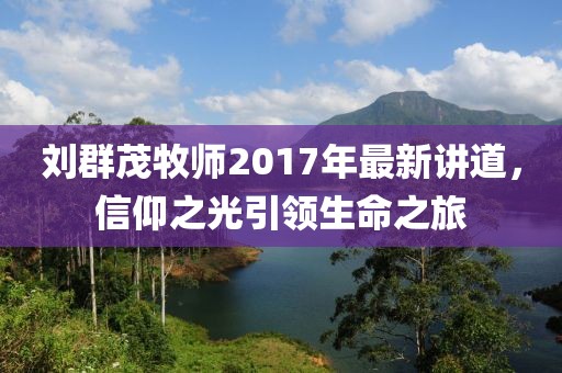 劉群茂牧師2017年最新講道，信仰之光引領(lǐng)生命之旅