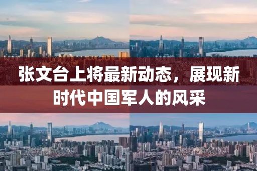 張文臺(tái)上將最新動(dòng)態(tài)，展現(xiàn)新時(shí)代中國(guó)軍人的風(fēng)采
