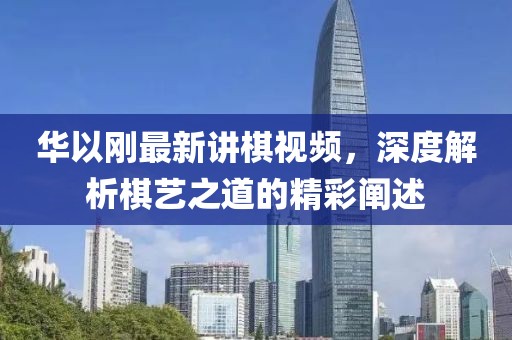 華以剛最新講棋視頻，深度解析棋藝之道的精彩闡述