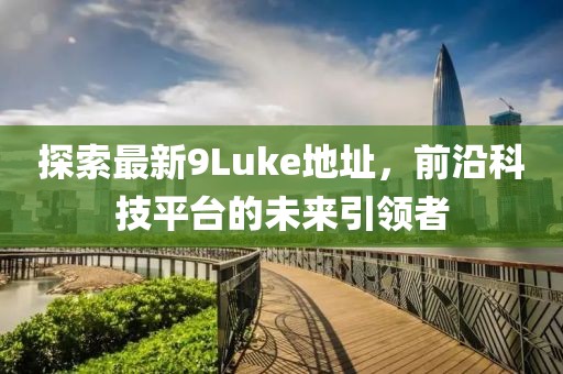 探索最新9Luke地址，前沿科技平臺(tái)的未來引領(lǐng)者