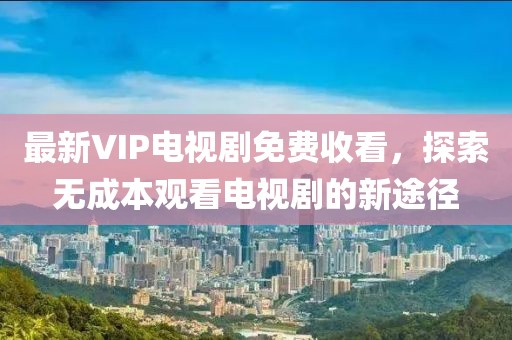 最新VIP電視劇免費(fèi)收看，探索無成本觀看電視劇的新途徑