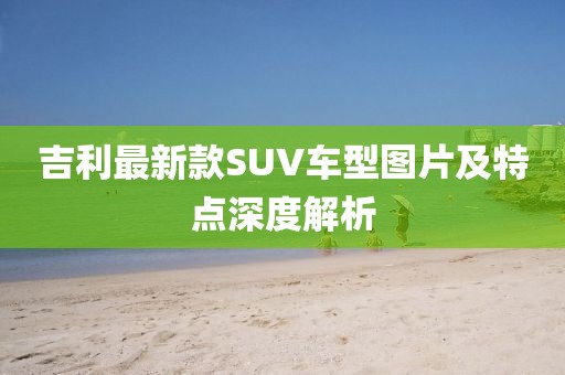 吉利最新款SUV車型圖片及特點深度解析