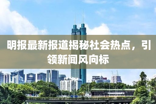明報最新報道揭秘社會熱點，引領(lǐng)新聞風(fēng)向標