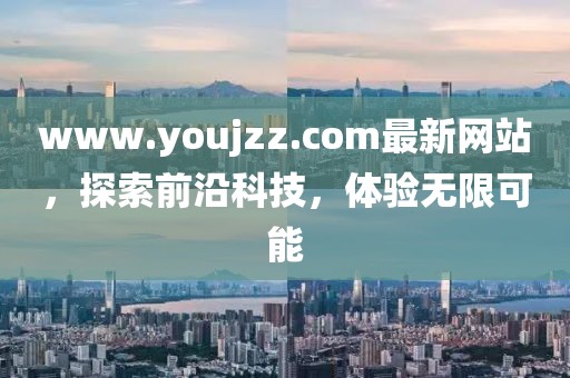 www.youjzz.com最新網(wǎng)站，探索前沿科技，體驗(yàn)無限可能