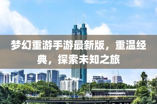夢幻重游手游最新版，重溫經(jīng)典，探索未知之旅