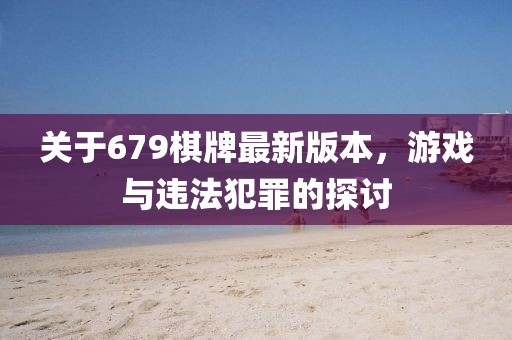 關(guān)于679棋牌最新版本，游戲與違法犯罪的探討