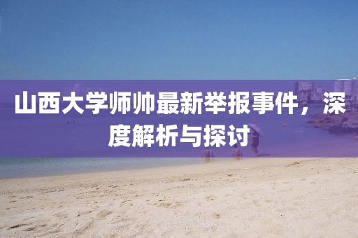 山西大學師帥最新舉報事件，深度解析與探討