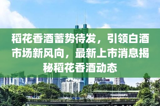 稻花香酒蓄勢待發(fā)，引領(lǐng)白酒市場新風(fēng)向，最新上市消息揭秘稻花香酒動態(tài)