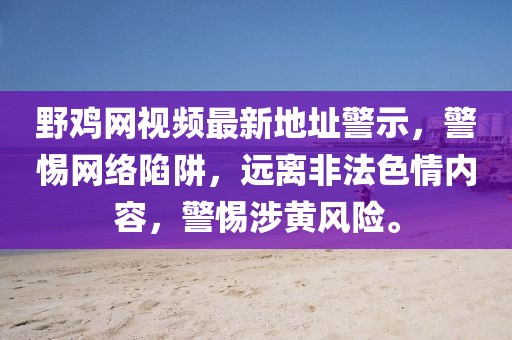 野雞網(wǎng)視頻最新地址警示，警惕網(wǎng)絡(luò)陷阱，遠(yuǎn)離非法色情內(nèi)容，警惕涉黃風(fēng)險(xiǎn)。