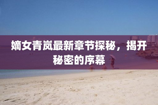 嫡女青嵐最新章節(jié)探秘，揭開秘密的序幕