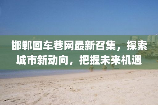 邯鄲回車巷網(wǎng)最新召集，探索城市新動向，把握未來機遇