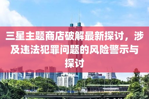 三星主題商店破解最新探討，涉及違法犯罪問題的風險警示與探討