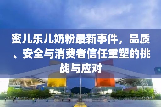 蜜兒樂兒奶粉最新事件，品質(zhì)、安全與消費者信任重塑的挑戰(zhàn)與應(yīng)對