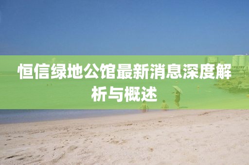 恒信綠地公館最新消息深度解析與概述