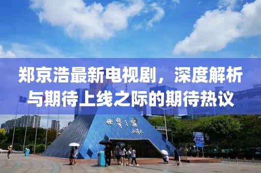 鄭京浩最新電視劇，深度解析與期待上線之際的期待熱議