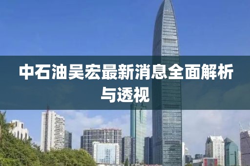 中石油吳宏最新消息全面解析與透視