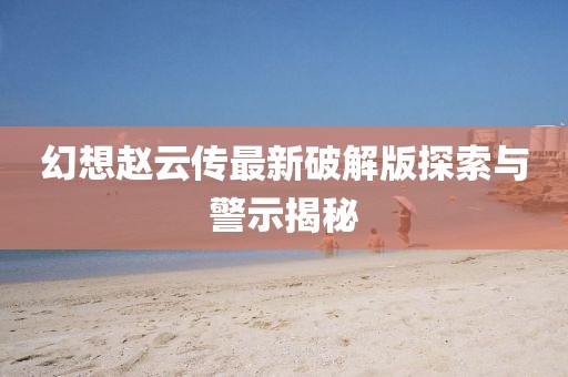 幻想趙云傳最新破解版探索與警示揭秘