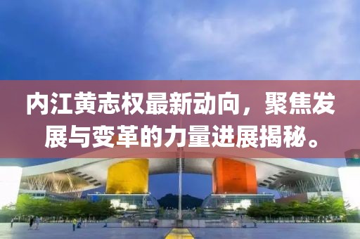 內(nèi)江黃志權(quán)最新動(dòng)向，聚焦發(fā)展與變革的力量進(jìn)展揭秘。