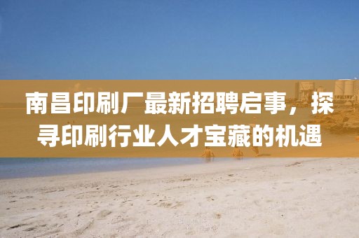 南昌印刷廠最新招聘啟事，探尋印刷行業(yè)人才寶藏的機(jī)遇