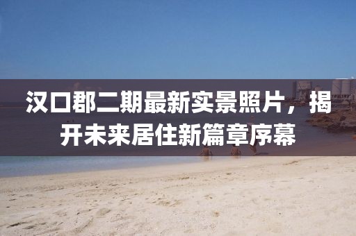 漢口郡二期最新實景照片，揭開未來居住新篇章序幕