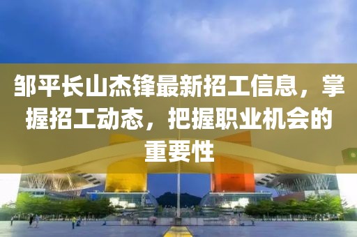 鄒平長山杰鋒最新招工信息，掌握招工動態(tài)，把握職業(yè)機會的重要性