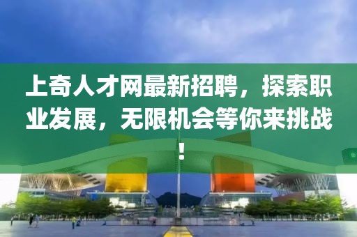上奇人才網(wǎng)最新招聘，探索職業(yè)發(fā)展，無限機會等你來挑戰(zhàn)！