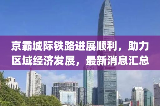 京霸城際鐵路進(jìn)展順利，助力區(qū)域經(jīng)濟(jì)發(fā)展，最新消息匯總