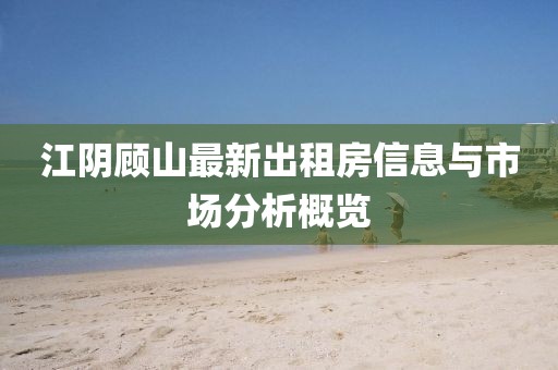 江陰顧山最新出租房信息與市場(chǎng)分析概覽